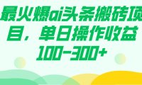 最火爆ai头条搬砖项目,单日操作收益100-300
