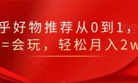 知乎好物推荐从0到1,看完=会玩,轻松月入2w