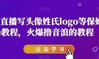 抖音直播写头像姓氏logo等保姆级教程,火爆撸音浪教程【揭秘】