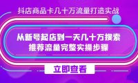 抖店-商品卡几十万流量打造实战,从新号起店到一天几十万搜索、推荐流量