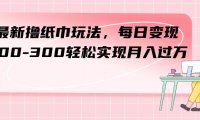最新撸纸巾玩法,每日变现 200-300轻松实现月入过万