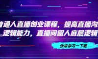 普通人直播创业课程,提高直播沟通逻辑能力,直播间留人底层逻辑(10节)