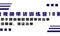 短视频带货训练营18期,手把手教你做短视频带货出单,听话照做,保证出单