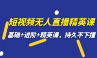 短视频无人直播-精英课，基础 进阶 精英课，持久不下播