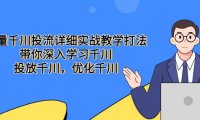 巨量千川投流详细实战教学打法：带你深入学习千川，投放千川，优化千川