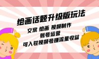 绘画话题升级版玩法:文案 绘画 视频制作 账号运营 可入驻视频号赚流量收益