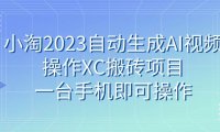 小淘2023自动生成AI视频操作XC搬砖项目,一台手机即可操作