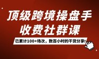 顶级跨境操盘手收费社群课:已累计100 场次,数百小时的干货分享!