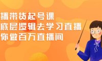 直播带货起号课,从底层逻辑去学习直播 教你做百万直播间