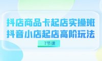 抖店-商品卡起店实战班,抖音小店起店高阶玩法(7节课)