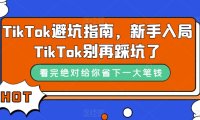 TikTok·避坑指南,新手入局Tk别再踩坑了(10节课)