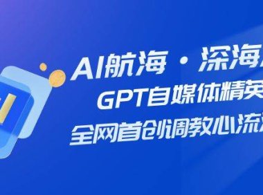 AI航海·深海潜行,GPT自媒体精英课,全网首创调教心流法3.0(20节课)