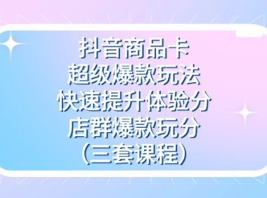 抖音商品卡-超级爆款玩法 快速提升体验分 店群爆款玩分(三套课程)
