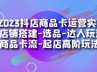 2023抖店商品卡运营实操:店铺搭建-选品-达人玩法-商品卡流-起店高阶玩玩