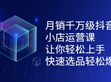 月销千万级抖音小店运营课,让你轻松上手、快速选品轻松爆单