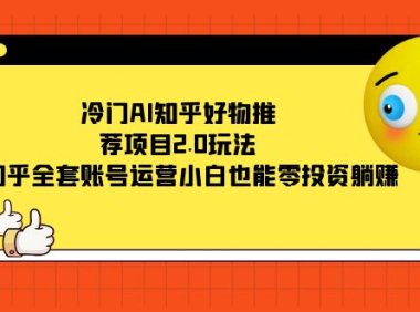 冷门AI知乎好物推荐项目2.0玩法,附知乎全套账号运营,小白也能零投资躺赚