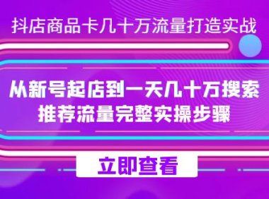 抖店-商品卡几十万流量打造实战,从新号起店到一天几十万搜索、推荐流量