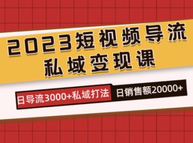 2023短视频导流·私域变现课，日导流3000 私域打法  日销售额2w