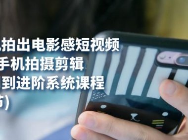 用手机拍出电影感短视频,0基础手机拍摄剪辑,从入门到进阶系统课程(125节)