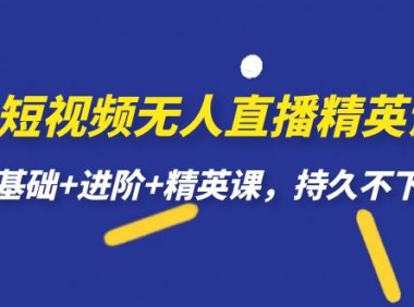 短视频无人直播-精英课，基础 进阶 精英课，持久不下播