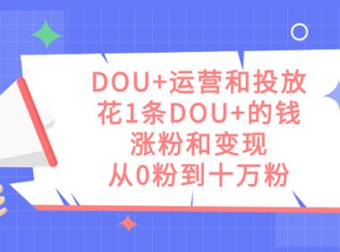 DOU 运营和投放,花1条DOU 的钱,涨粉和变现,从0粉到十万粉