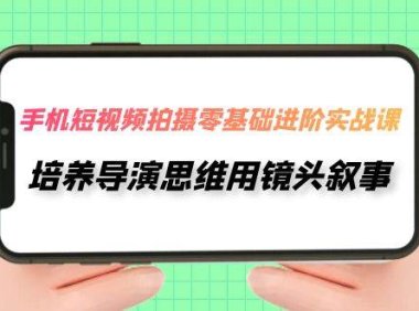 手机短视频拍摄-零基础进阶实操课,培养导演思维用镜头叙事(30节课)