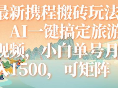 最新携程搬砖玩法,AI一键搞定旅游视频,小白单号月入1500,可矩阵
