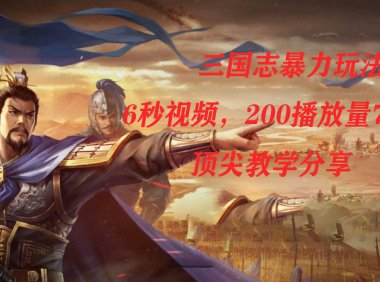 三国志暴力玩法,6秒视频,200播放量700收益,顶尖教学分享