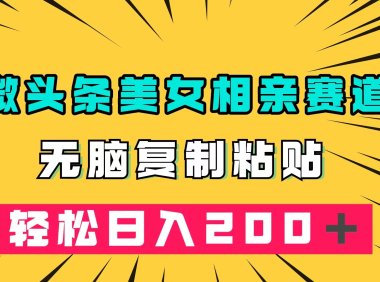 微头条冷门美女相亲赛道,无脑复制粘贴,轻松日入200+
