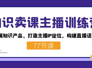 知识卖课主播训练营:找准专属知识产品,打造主播IP定位,构建直播话术体系