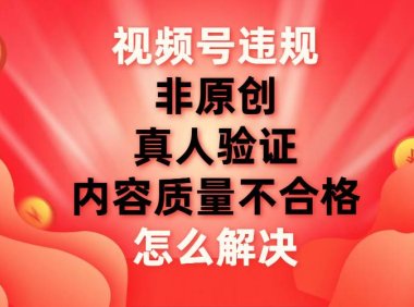 视频号【非原创,内容质量不合格,真人验证】违规怎么解决