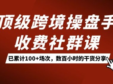 顶级跨境操盘手收费社群课:已累计100 场次,数百小时的干货分享!