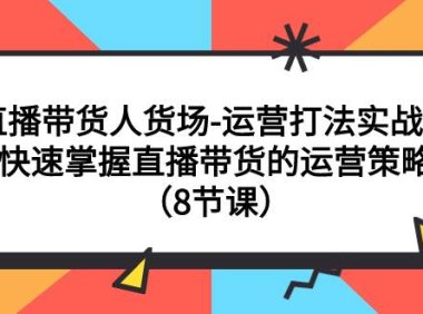直播带货人货场-运营打法实战课:快速掌握直播带货的运营策略(8节课)