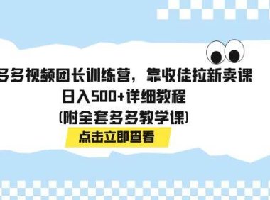 多多视频团长训练营,靠收徒拉新卖课,日入500 详细教程(附全套多多教学课)