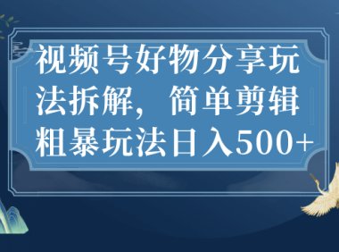 视频号好物分享玩法拆解,简单剪辑粗暴玩法日入500