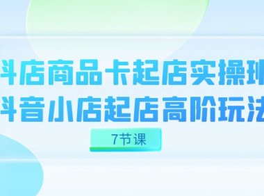 抖店-商品卡起店实战班,抖音小店起店高阶玩法(7节课)