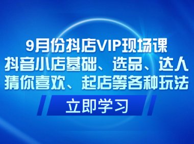 9月份抖店VIP现场课,抖音小店基础、选品、达人、猜你喜欢、起店等各种玩法