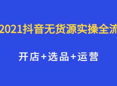 2021抖音无货源实操全流程,开店 选品 运营,全职兼职都可操作