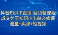 抖音知识IP直播-登顶营课程:成交为王知识IP出单必修课 流量 卖课 短视频