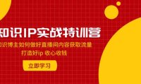 知识IP实战特训营:知识博主如何做好直播间内容获取流量 打造好ip 收心收钱