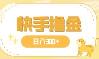 日入300 ,快手撸金项目,可矩阵