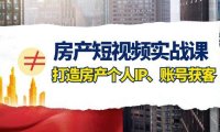 房产-短视频实战课,打造房产个人IP、账号获客(41节课)