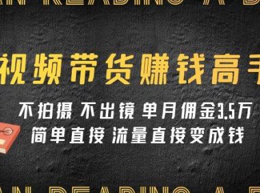 视频带货赚钱高手课程：不拍摄 不出镜 单月佣金3.5w 简单直接 流量直接变钱