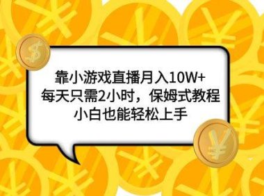 靠小游戏直播月入10W ,每天只需2小时,保姆式教程,小白也能轻松上手