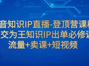 抖音知识IP直播-登顶营课程:成交为王知识IP出单必修课 流量 卖课 短视频