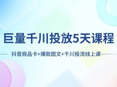 巨量千川投放5天课程:抖音商品卡 爆款图文 千川投流线上课