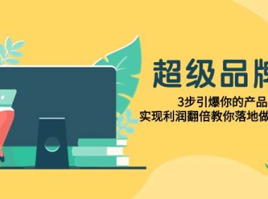 超级/品牌课,3步引爆你的产品销量,实现利润翻倍教你落地做好品牌的课