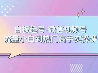 白板起号-微信视频号流量小白到热门高手实操课