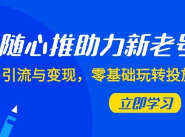 随心推-助力新老号,引流与变现,零基础玩转投放(7节课)