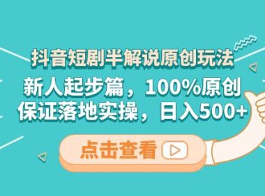 抖音短剧半解说原创玩法,新人起步篇,100%原创,保证落地实操,日入500